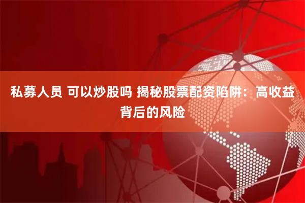 私募人员 可以炒股吗 揭秘股票配资陷阱：高收益背后的风险