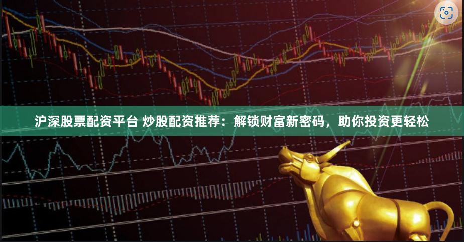 沪深股票配资平台 炒股配资推荐：解锁财富新密码，助你投资更轻松
