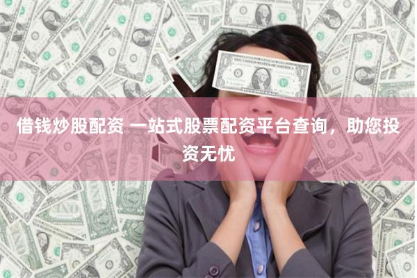 借钱炒股配资 一站式股票配资平台查询，助您投资无忧