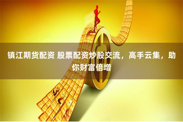 镇江期货配资 股票配资炒股交流，高手云集，助你财富倍增