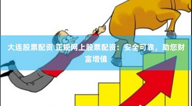 大连股票配资 正规网上股票配资：安全可靠，助您财富增值