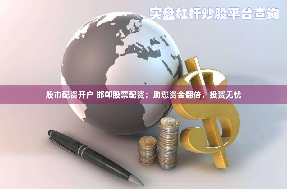 股市配资开户 邯郸股票配资：助您资金翻倍，投资无忧