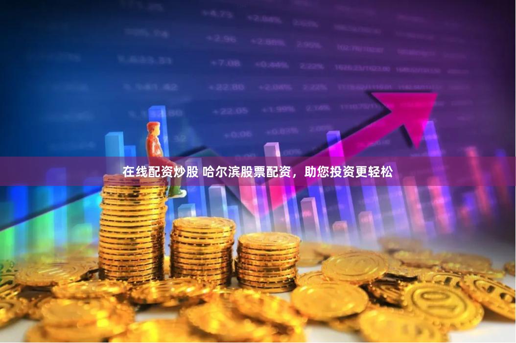 在线配资炒股 哈尔滨股票配资，助您投资更轻松