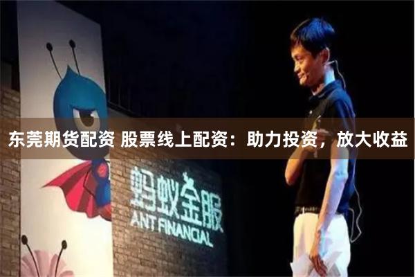 东莞期货配资 股票线上配资：助力投资，放大收益