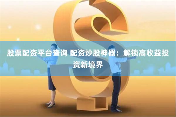 股票配资平台查询 配资炒股神器：解锁高收益投资新境界