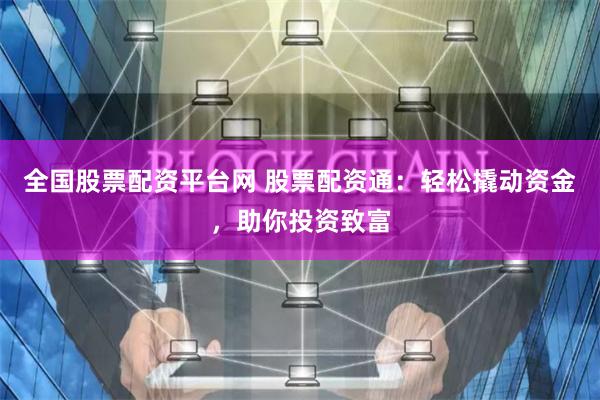 全国股票配资平台网 股票配资通：轻松撬动资金，助你投资致富