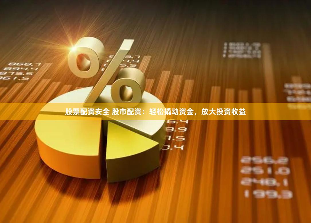 股票配资安全 股市配资：轻松撬动资金，放大投资收益