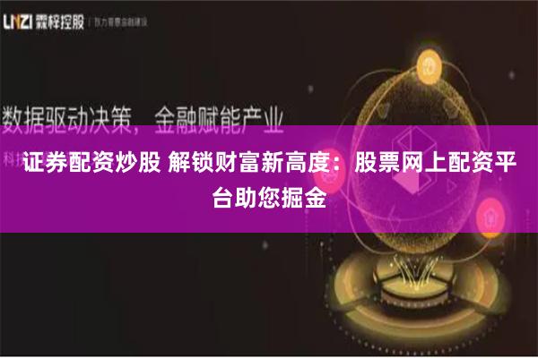 证券配资炒股 解锁财富新高度：股票网上配资平台助您掘金