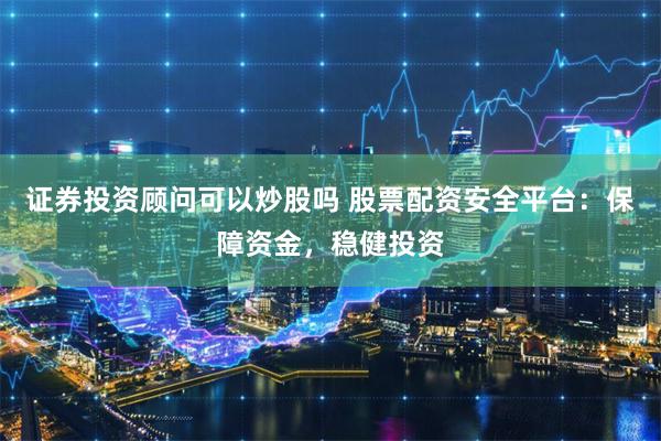 证券投资顾问可以炒股吗 股票配资安全平台：保障资金，稳健投资
