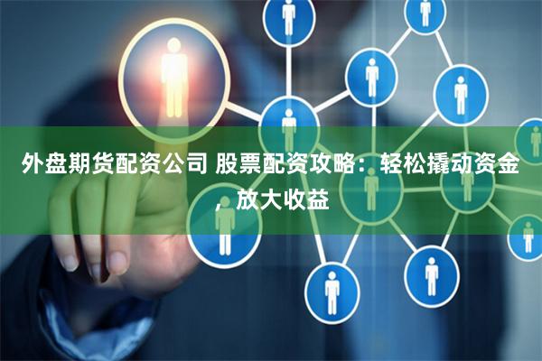 外盘期货配资公司 股票配资攻略：轻松撬动资金，放大收益