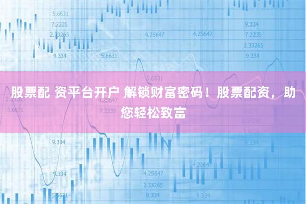 股票配 资平台开户 解锁财富密码！股票配资，助您轻松致富
