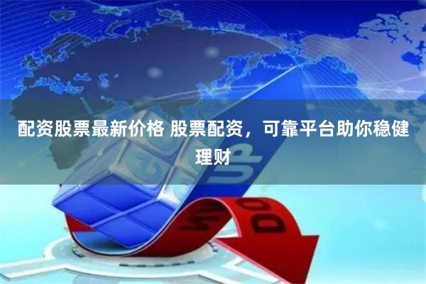 配资股票最新价格 股票配资，可靠平台助你稳健理财