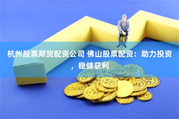 杭州股票期货配资公司 佛山股票配资：助力投资，稳健获利