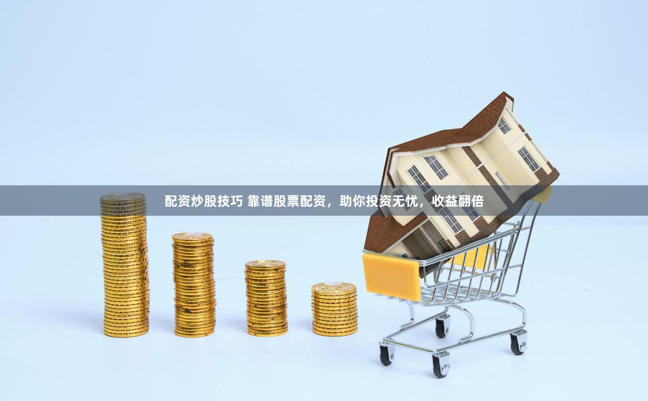 配资炒股技巧 靠谱股票配资，助你投资无忧，收益翻倍