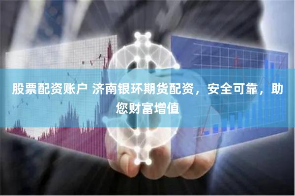 股票配资账户 济南银环期货配资，安全可靠，助您财富增值