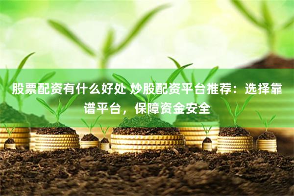 股票配资有什么好处 炒股配资平台推荐：选择靠谱平台，保障资金安全