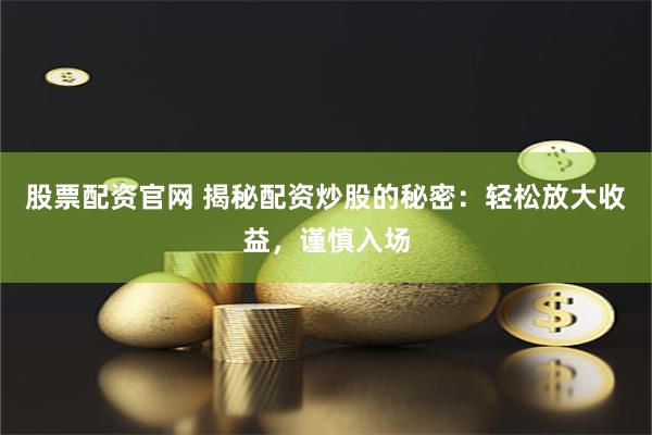 股票配资官网 揭秘配资炒股的秘密：轻松放大收益，谨慎入场